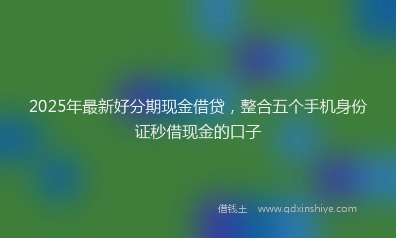 2025年最新好分期现金借贷，整合五个手机身份证秒借现金的口子