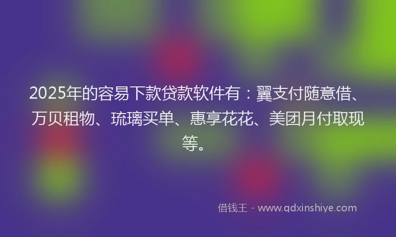 2025年的容易下款贷款软件有：翼支付随意借、万贝租物、琉璃买单、惠享花花、美团月付取现等。