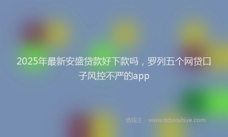 2025年最新安盛贷款好下款吗，罗列五个网贷口子风控不严的app
