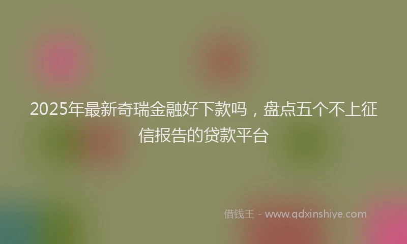 2025年最新奇瑞金融好下款吗，盘点五个不上征信报告的贷款平台