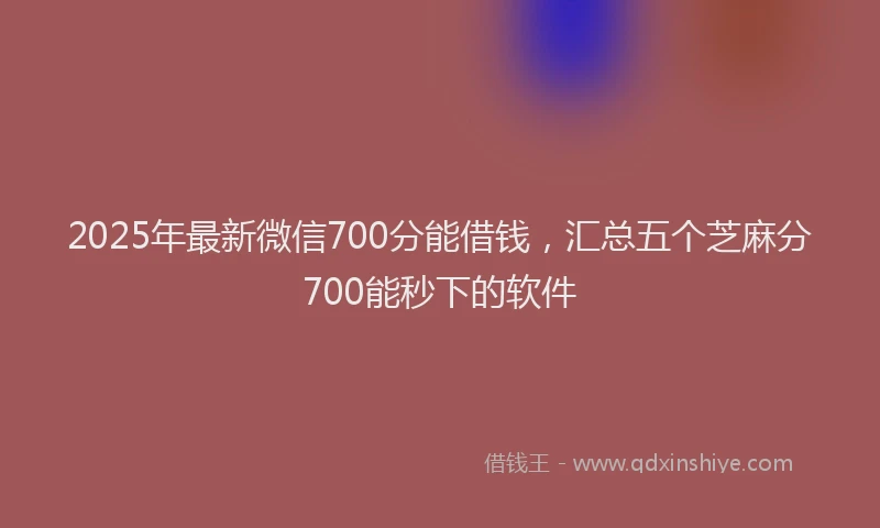 2025年最新微信700分能借钱，汇总五个芝麻分700能秒下的软件