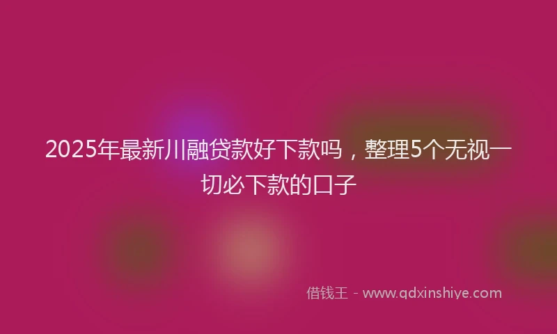 2025年最新川融贷款好下款吗，整理5个无视一切必下款的口子