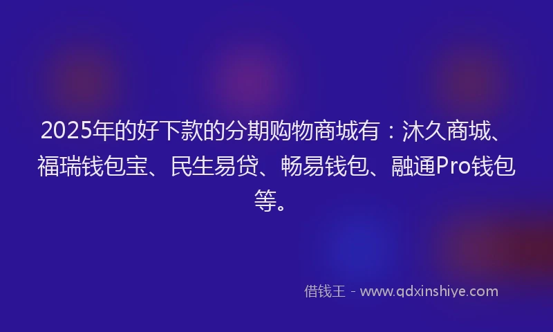2025年的好下款的分期购物商城有：沐久商城、福瑞钱包宝、民生易贷、畅易钱包、融通Pro钱包等。