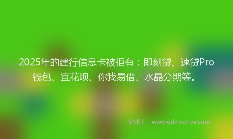 2025年的建行信息卡被拒有：即刻贷、速贷Pro钱包、宜花呗、你我易借、水晶分期等。