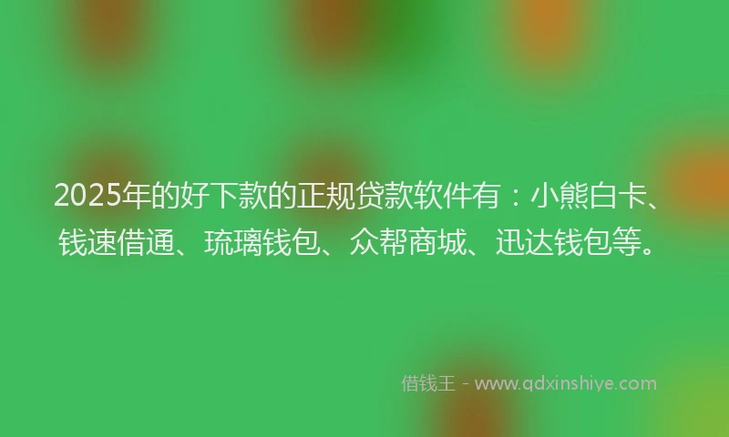 2025年的好下款的正规贷款软件有：小熊白卡、钱速借通、琉璃钱包、众帮商城、迅达钱包等。