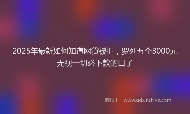 2025年最新如何知道网贷被拒，罗列五个3000元无视一切必下款的口子