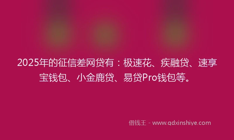 2025年的征信差网贷有：极速花、疾融贷、速享宝钱包、小金鹿贷、易贷Pro钱包等。