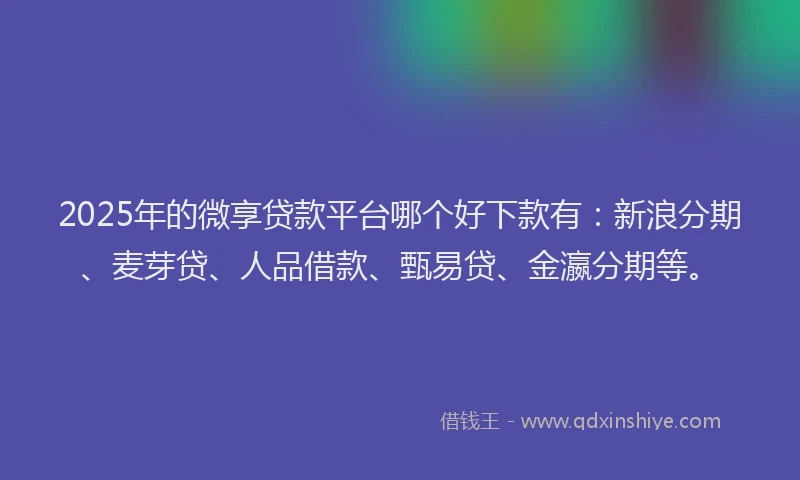 2025年的微享贷款平台哪个好下款有：新浪分期、麦芽贷、人品借款、甄易贷、金瀛分期等。