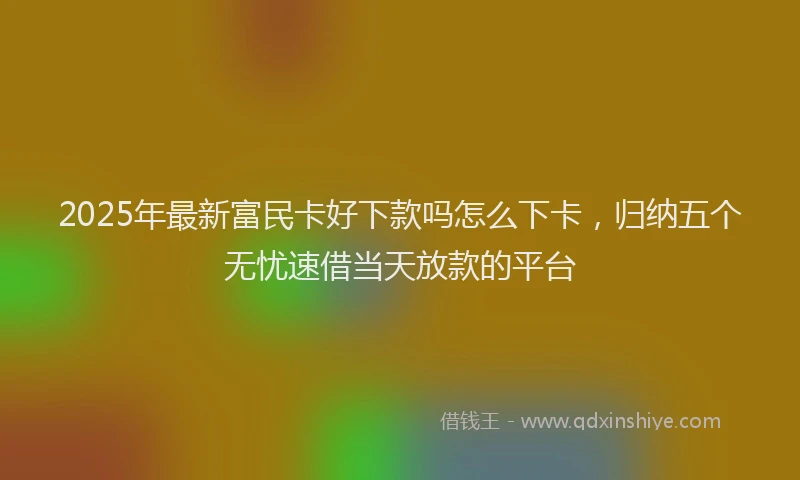 2025年最新富民卡好下款吗怎么下卡，归纳五个无忧速借当天放款的平台