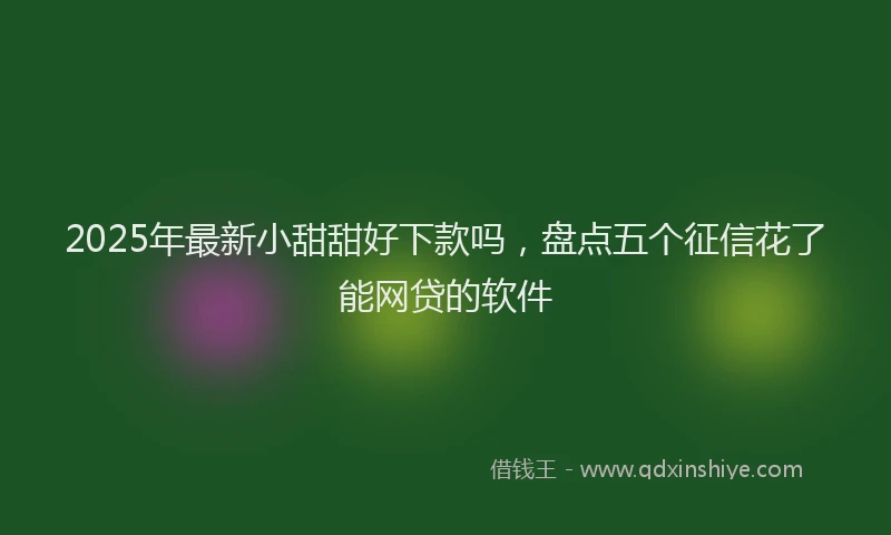 2025年最新小甜甜好下款吗，盘点五个征信花了能网贷的软件