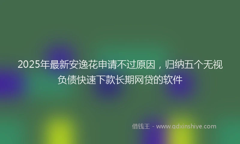 2025年最新安逸花申请不过原因，归纳五个无视负债快速下款长期网贷的软件