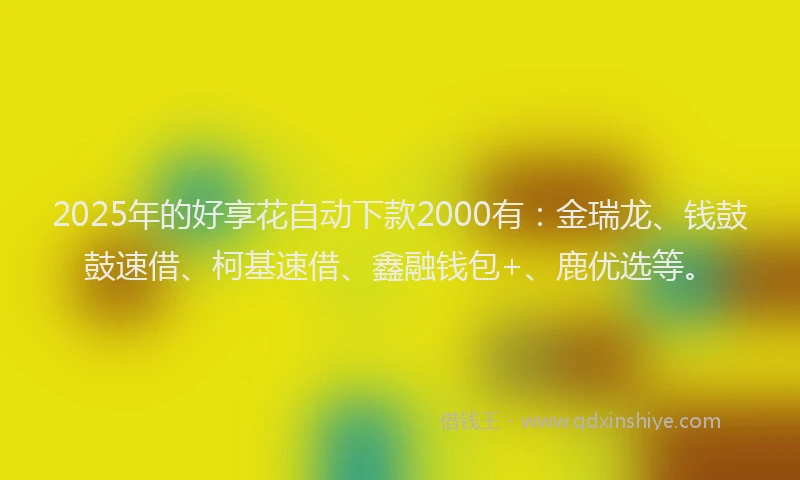 2025年的好享花自动下款2000有：金瑞龙、钱鼓鼓速借、柯基速借、鑫融钱包+、鹿优选等。