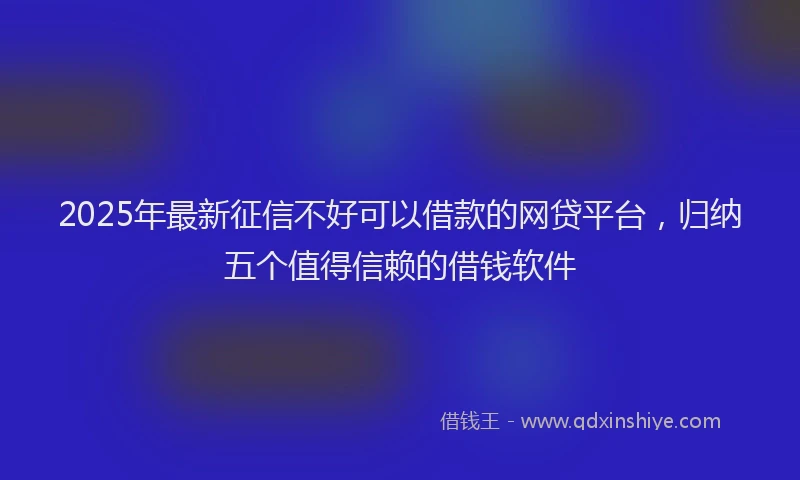 2025年最新征信不好可以借款的网贷平台，归纳五个值得信赖的借钱软件