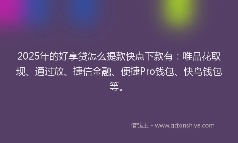 2025年的好享贷怎么提款快点下款有：唯品花取现、通过放、捷信金融、便捷Pro钱包、快鸟钱包等。