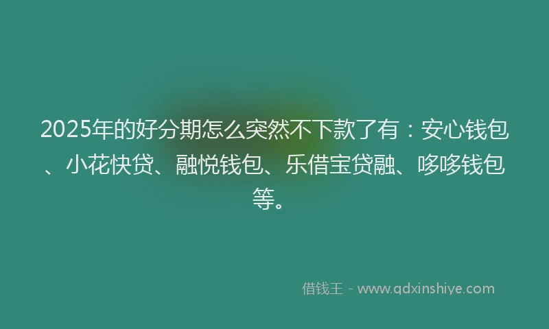 2025年的好分期怎么突然不下款了有：安心钱包、小花快贷、融悦钱包、乐借宝贷融、哆哆钱包等。