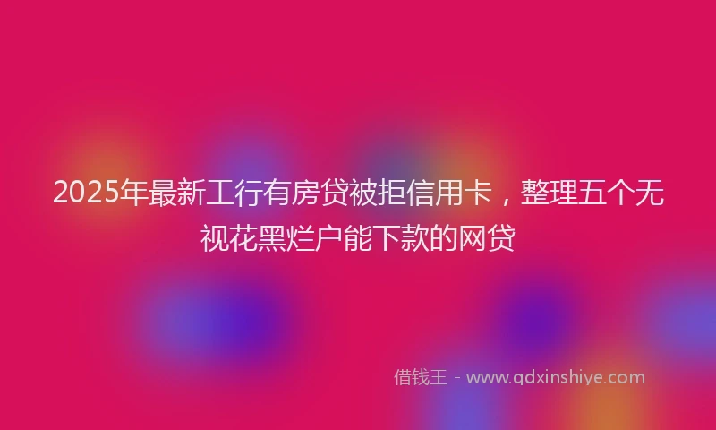 2025年最新工行有房贷被拒信用卡，整理五个无视花黑烂户能下款的网贷