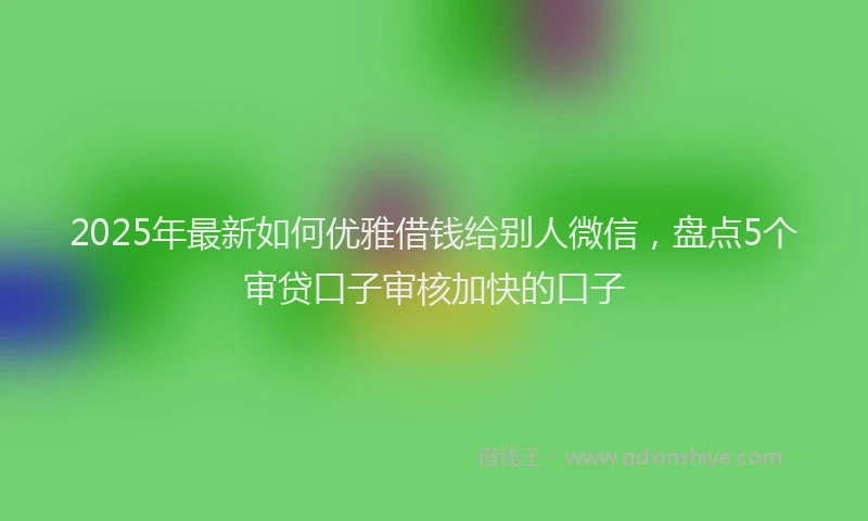 2025年最新如何优雅借钱给别人微信，盘点5个审贷口子审核加快的口子