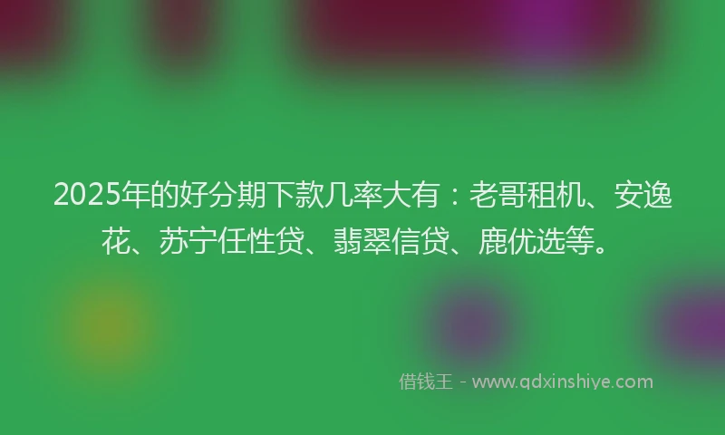 2025年的好分期下款几率大有：老哥租机、安逸花、苏宁任性贷、翡翠信贷、鹿优选等。