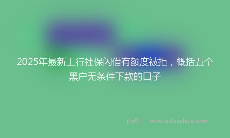 2025年最新工行社保闪借有额度被拒，概括五个黑户无条件下款的口子