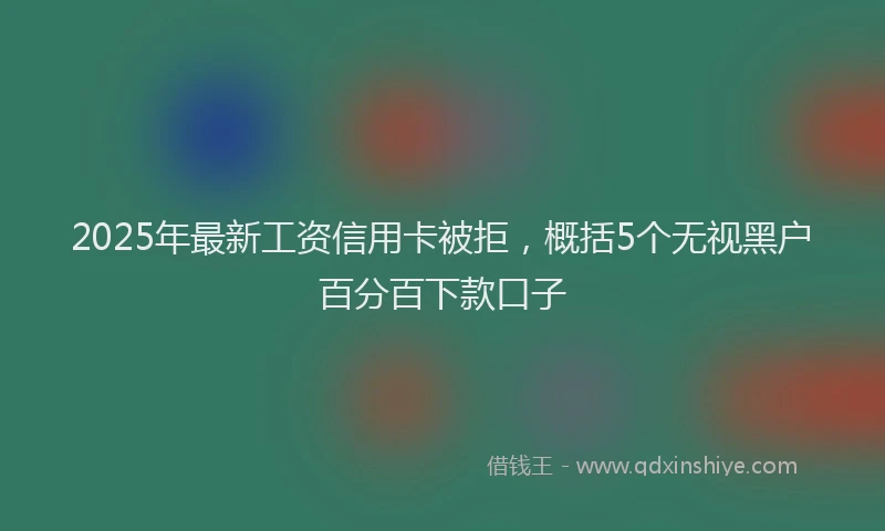 2025年最新工资信用卡被拒，概括5个无视黑户百分百下款口子