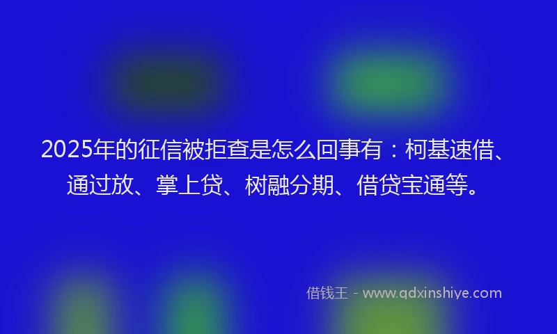 2025年的征信被拒查是怎么回事有：柯基速借、通过放、掌上贷、树融分期、借贷宝通等。