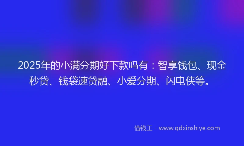2025年的小满分期好下款吗有：智享钱包、现金秒贷、钱袋速贷融、小爱分期、闪电侠等。