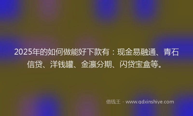2025年的如何做能好下款有：现金易融通、青石信贷、洋钱罐、金瀛分期、闪贷宝盒等。