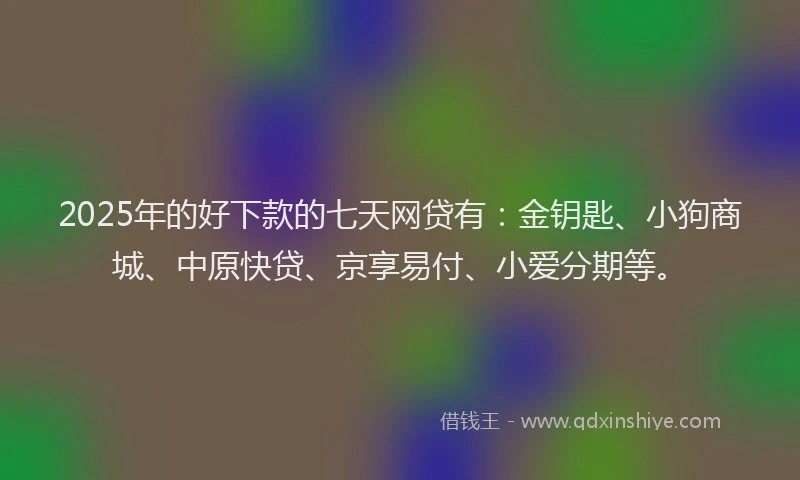 2025年的好下款的七天网贷有：金钥匙、小狗商城、中原快贷、京享易付、小爱分期等。