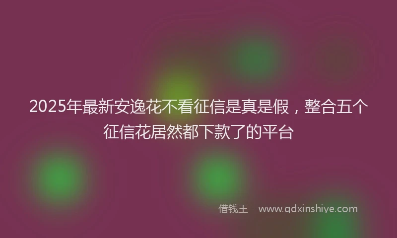 2025年最新安逸花不看征信是真是假，整合五个征信花居然都下款了的平台