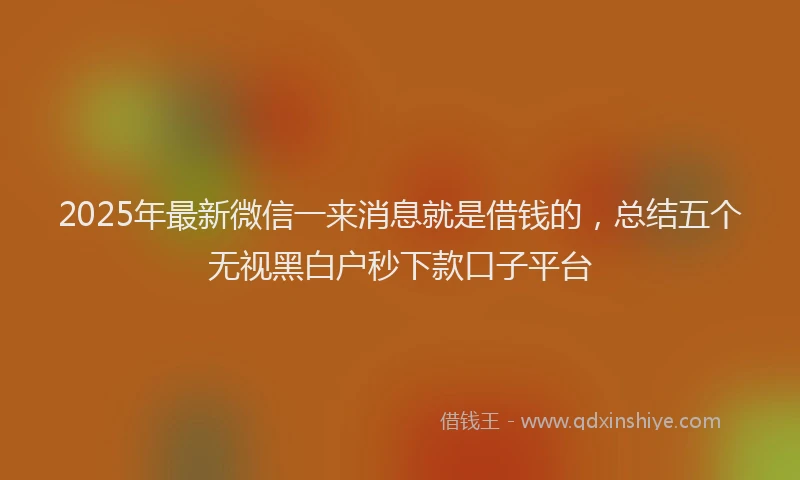 2025年最新微信一来消息就是借钱的，总结五个无视黑白户秒下款口子平台