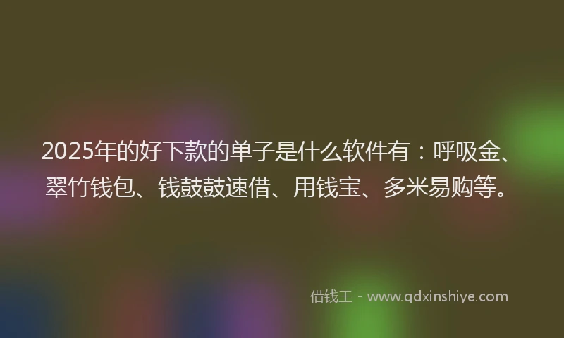 2025年的好下款的单子是什么软件有：呼吸金、翠竹钱包、钱鼓鼓速借、用钱宝、多米易购等。