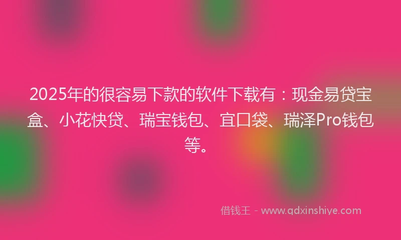 2025年的很容易下款的软件下载有：现金易贷宝盒、小花快贷、瑞宝钱包、宜口袋、瑞泽Pro钱包等。