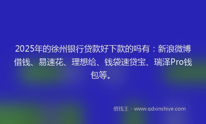 2025年的徐州银行贷款好下款的吗有：新浪微博借钱、易速花、理想给、钱袋速贷宝、瑞泽Pro钱包等。