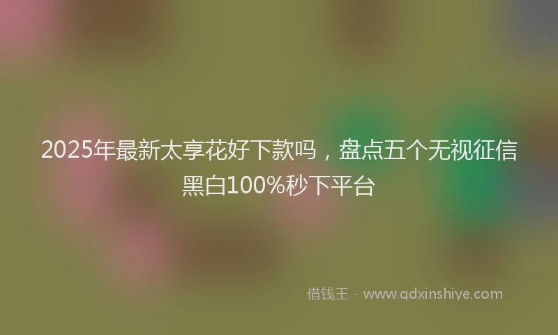 2025年最新太享花好下款吗，盘点五个无视征信黑白100%秒下平台
