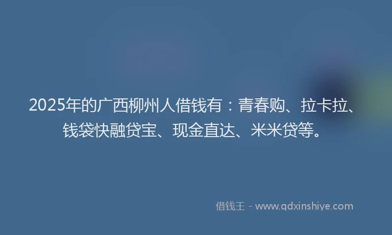 2025年的广西柳州人借钱有：青春购、拉卡拉、钱袋快融贷宝、现金直达、米米贷等。