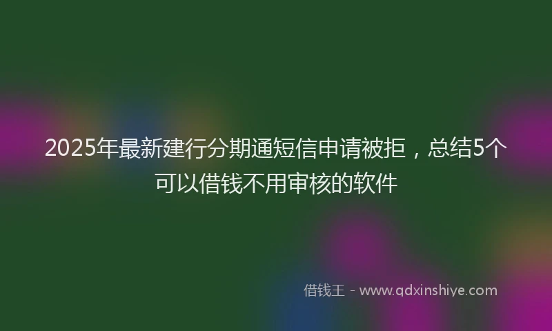2025年最新建行分期通短信申请被拒，总结5个可以借钱不用审核的软件