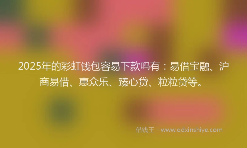 2025年的彩虹钱包容易下款吗有：易借宝融、沪商易借、惠众乐、臻心贷、粒粒贷等。
