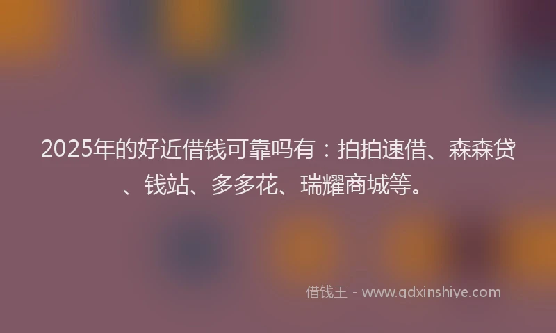 2025年的好近借钱可靠吗有：拍拍速借、森森贷、钱站、多多花、瑞耀商城等。