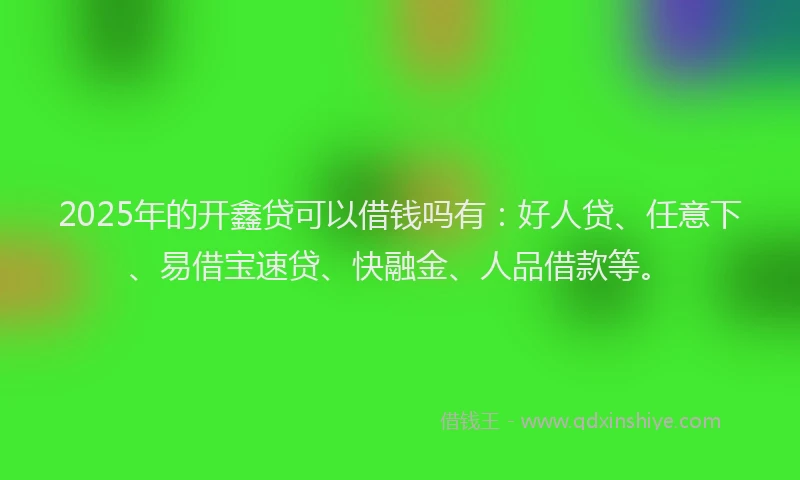 2025年的开鑫贷可以借钱吗有：好人贷、任意下、易借宝速贷、快融金、人品借款等。