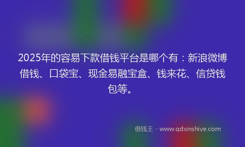 2025年的容易下款借钱平台是哪个有：新浪微博借钱、口袋宝、现金易融宝盒、钱来花、信贷钱包等。