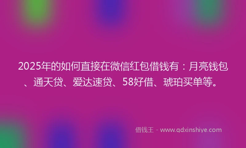 2025年的如何直接在微信红包借钱有：月亮钱包、通天贷、爱达速贷、58好借、琥珀买单等。