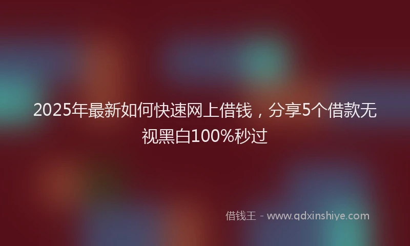 2025年最新如何快速网上借钱，分享5个借款无视黑白100%秒过