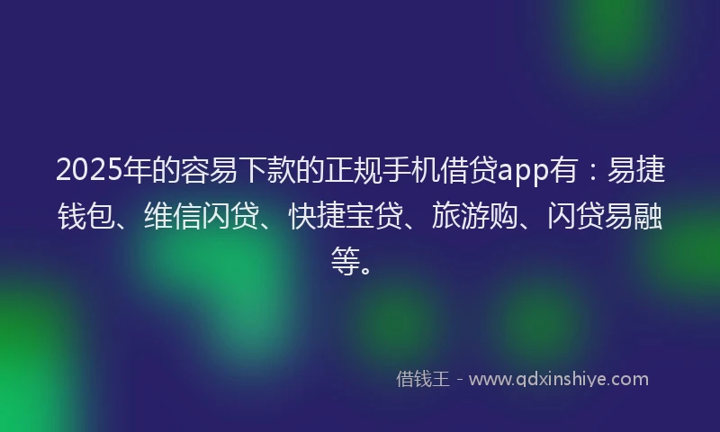 2025年的容易下款的正规手机借贷app有：易捷钱包、维信闪贷、快捷宝贷、旅游购、闪贷易融等。