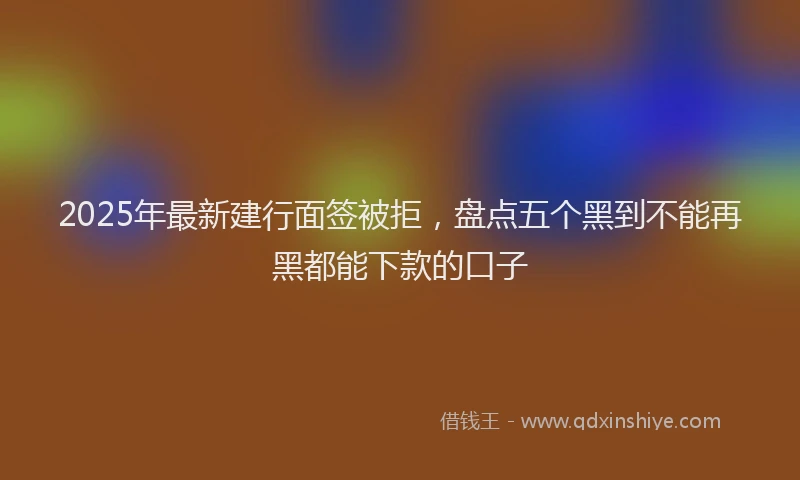 2025年最新建行面签被拒，盘点五个黑到不能再黑都能下款的口子