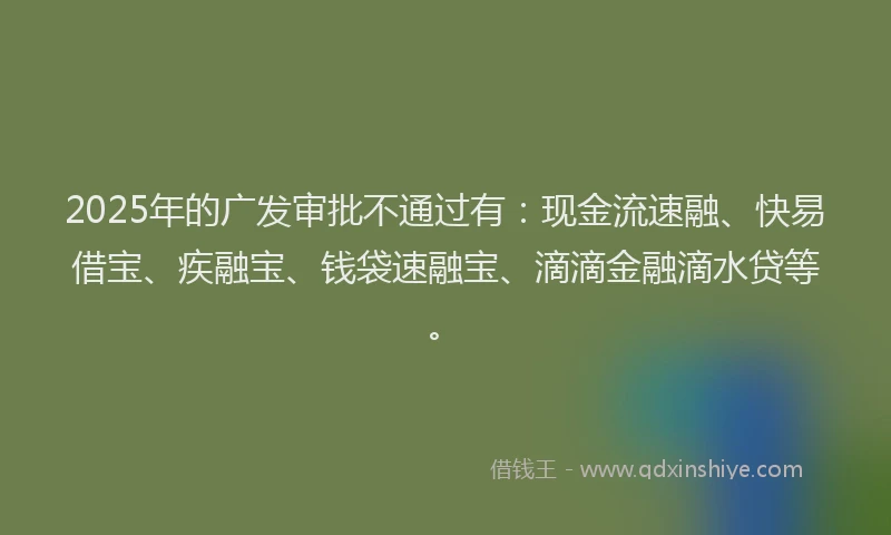 2025年的广发审批不通过有：现金流速融、快易借宝、疾融宝、钱袋速融宝、滴滴金融滴水贷等。