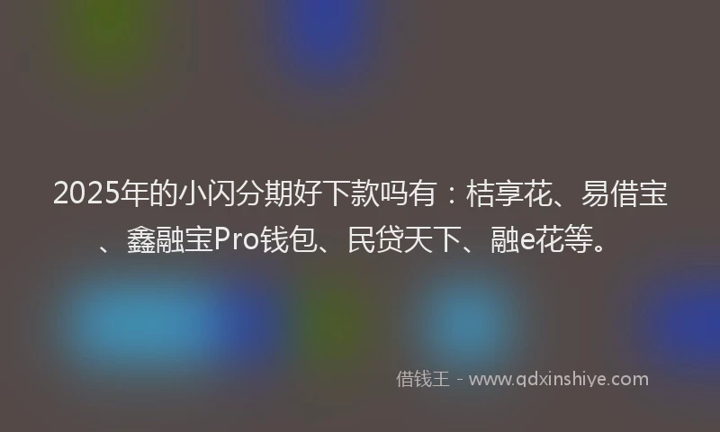2025年的小闪分期好下款吗有：桔享花、易借宝、鑫融宝Pro钱包、民贷天下、融e花等。