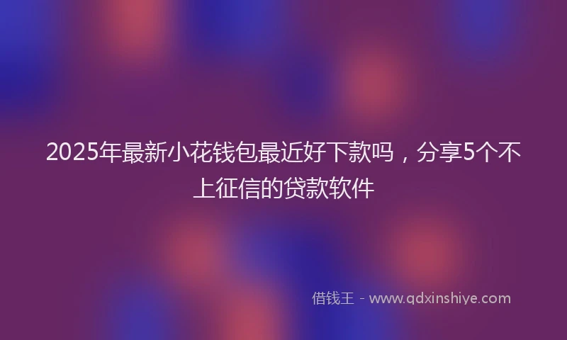 2025年最新小花钱包最近好下款吗，分享5个不上征信的贷款软件