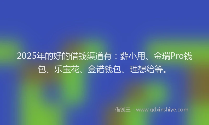 2025年的好的借钱渠道有：薪小用、金瑞Pro钱包、乐宝花、金诺钱包、理想给等。