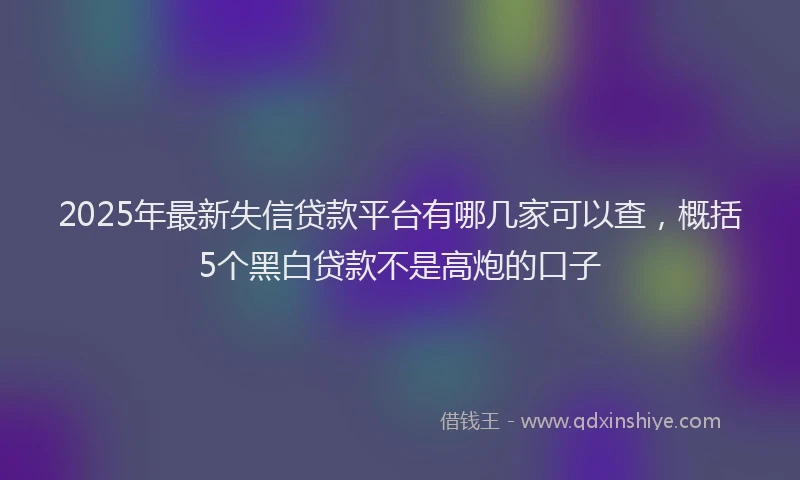 2025年最新失信贷款平台有哪几家可以查，概括5个黑白贷款不是高炮的口子