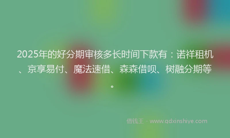 2025年的好分期审核多长时间下款有：诺祥租机、京享易付、魔法速借、森森借呗、树融分期等。